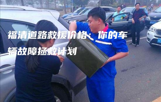 福清道路救援价格：你的车辆故障拯救计划