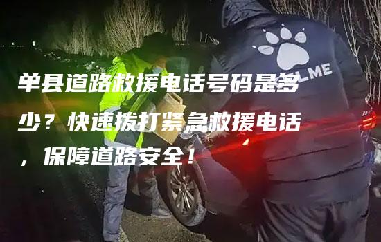 单县道路救援电话号码是多少？快速拨打紧急救援电话，保障道路安全！