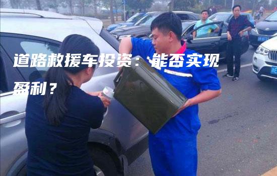 道路救援车投资：能否实现盈利？