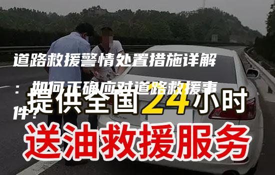 道路救援警情处置措施详解：如何正确应对道路救援事件？