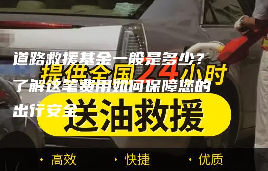 道路救援基金一般是多少？了解这笔费用如何保障您的出行安全