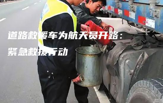 道路救援车为航天员开路：紧急救援行动