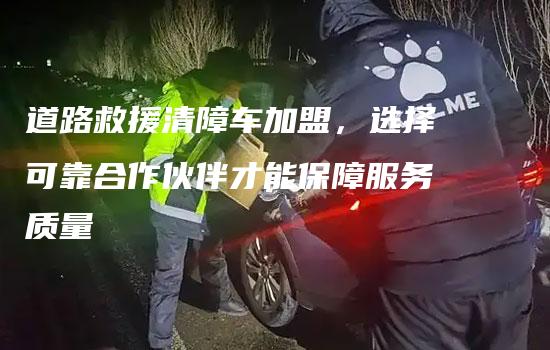 道路救援清障车加盟，选择可靠合作伙伴才能保障服务质量