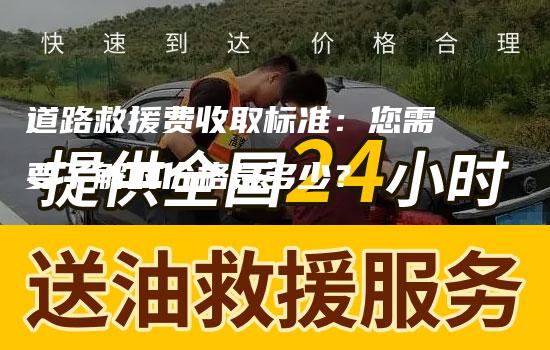 道路救援费收取标准：您需要了解的价格是多少？