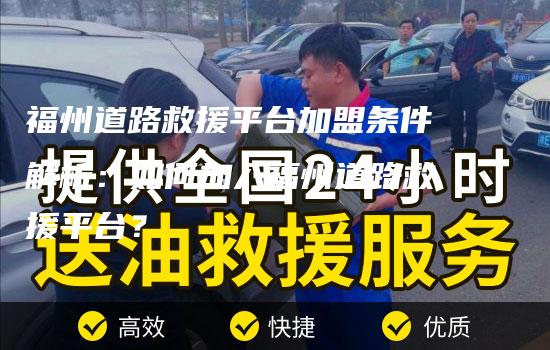 福州道路救援平台加盟条件解析：如何加入福州道路救援平台？