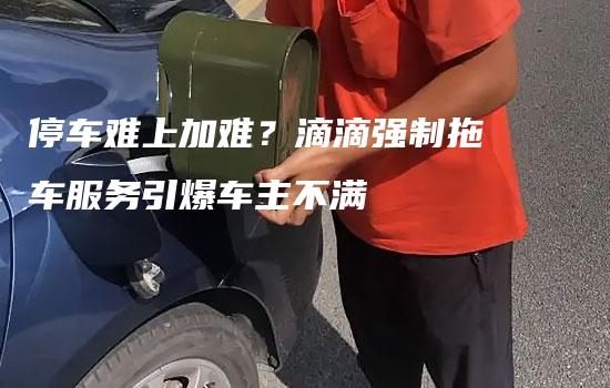 停车难上加难？滴滴强制拖车服务引爆车主不满