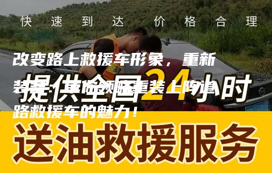 改变路上救援车形象，重新装备：带你领略重装上阵道路救援车的魅力！