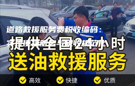 道路救援服务费税收编码：实现便捷服务与税收规范化