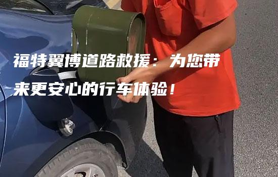 福特翼博道路救援：为您带来更安心的行车体验！