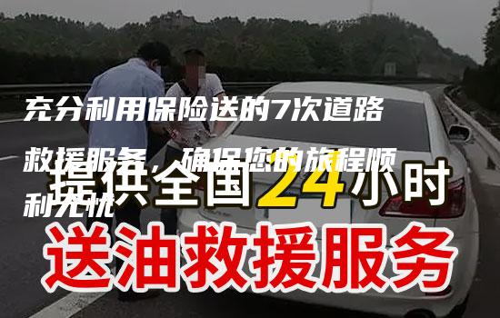 充分利用保险送的7次道路救援服务，确保您的旅程顺利无忧