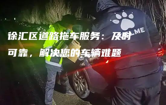 徐汇区道路拖车服务：及时可靠，解决您的车辆难题