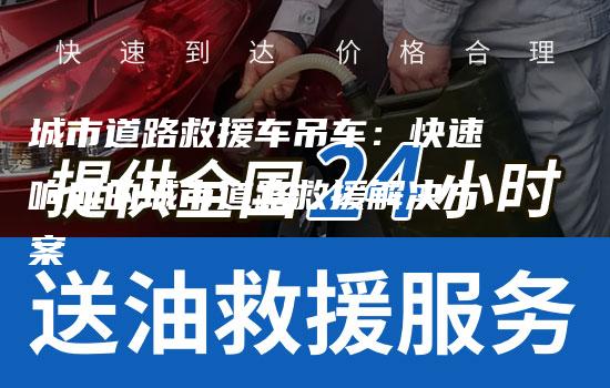 城市道路救援车吊车：快速响应的城市道路救援解决方案