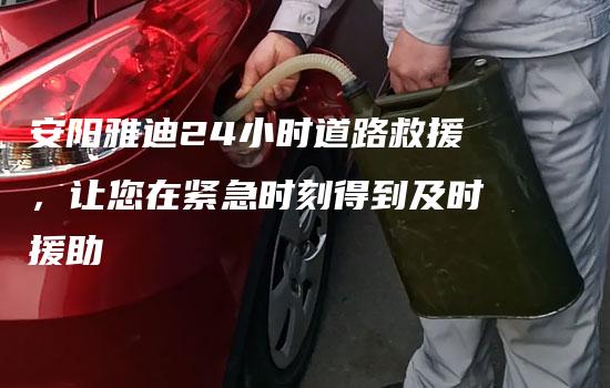 安阳雅迪24小时道路救援，让您在紧急时刻得到及时援助