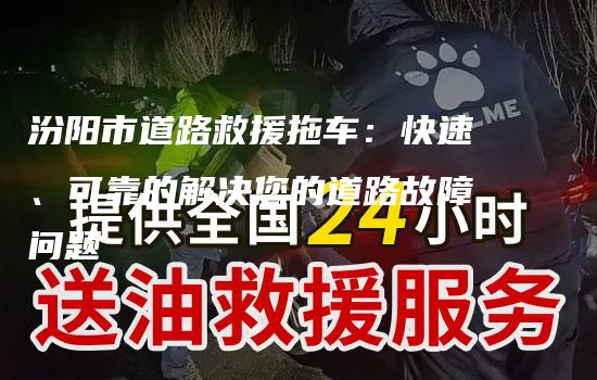 汾阳市道路救援拖车：快速、可靠的解决您的道路故障问题