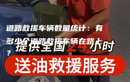 道路救援车辆数量统计：有多少个道路救援车辆在路上？