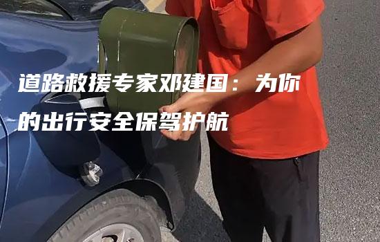 道路救援专家邓建国：为你的出行安全保驾护航