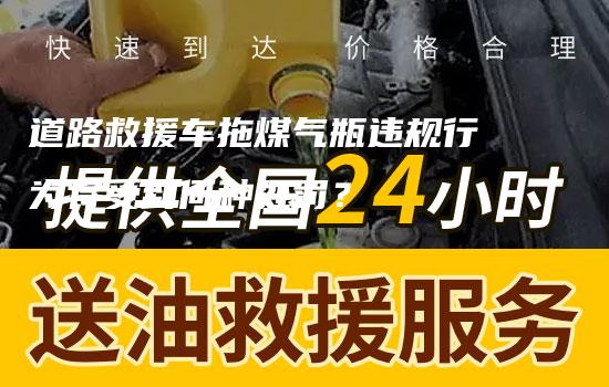 道路救援车拖煤气瓶违规行为将受到何种处罚？