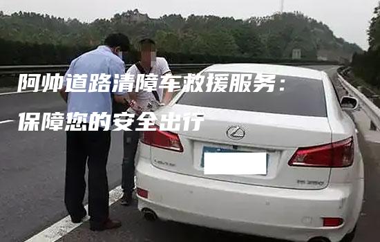 阿帅道路清障车救援服务：保障您的安全出行