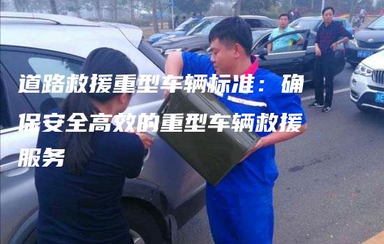 道路救援重型车辆标准：确保安全高效的重型车辆救援服务