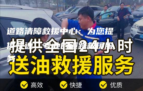 道路清障救援中心：为您提供快速、专业的道路救援服务