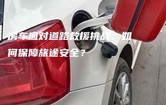 房车应对道路救援挑战，如何保障旅途安全？