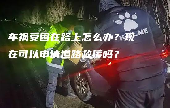 车祸受困在路上怎么办？现在可以申请道路救援吗？