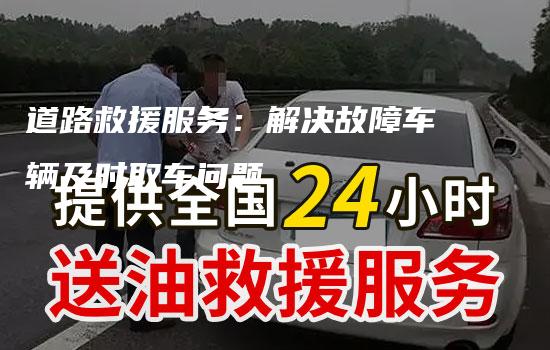 道路救援服务：解决故障车辆及时取车问题