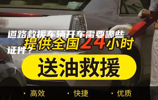 道路救援车辆开车需要哪些证件？