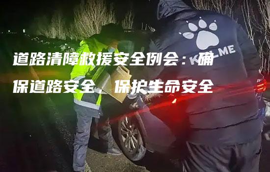 道路清障救援安全例会：确保道路安全，保护生命安全