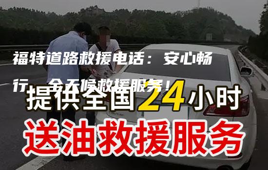 福特道路救援电话：安心畅行，全天候救援服务！