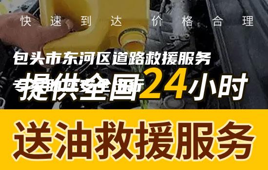 包头市东河区道路救援服务专家助您安全出行