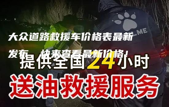 大众道路救援车价格表最新发布，快来查看最新价格！