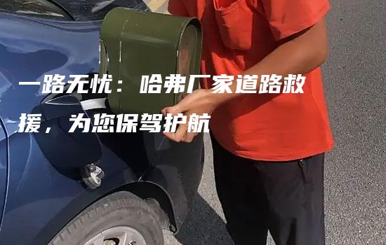 一路无忧：哈弗厂家道路救援，为您保驾护航