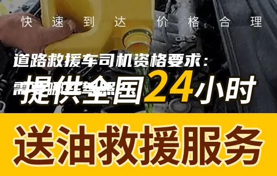 道路救援车司机资格要求：需要哪些驾照？