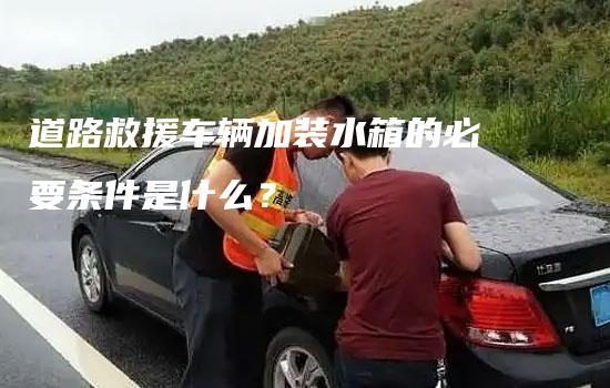 道路救援车辆加装水箱的必要条件是什么？