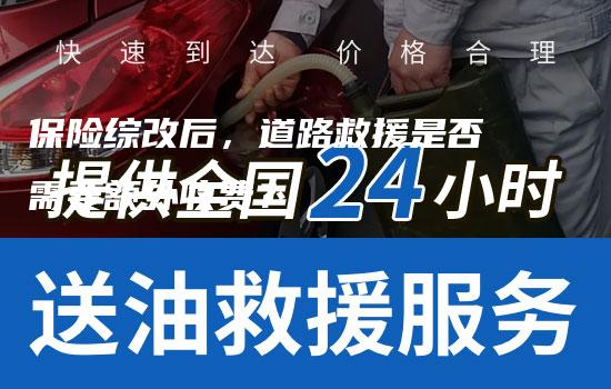 保险综改后，道路救援是否需要额外收费？