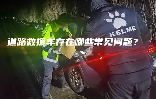 道路救援车存在哪些常见问题？