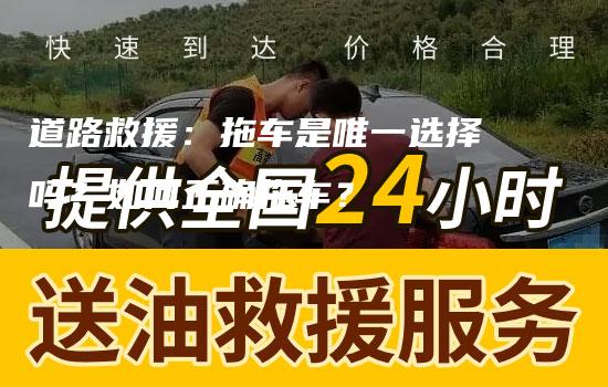 道路救援：拖车是唯一选择吗？如何正确拖车？