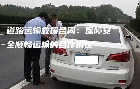 道路运输救援合同：保障安全顺畅运输的合作协议