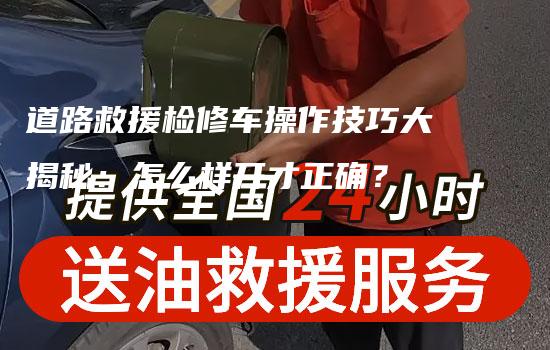 道路救援检修车操作技巧大揭秘：怎么样开才正确？