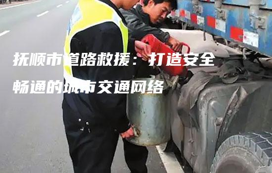 抚顺市道路救援：打造安全畅通的城市交通网络