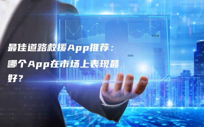 最佳道路救援App推荐：哪个App在市场上表现最好？