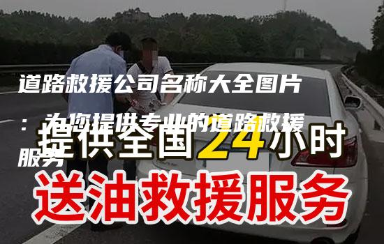 道路救援公司名称大全图片：为您提供专业的道路救援服务