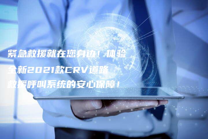 紧急救援就在您身边！体验全新2021款CRV道路救援呼叫系统的安心保障！