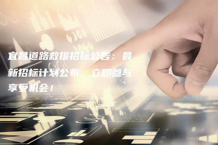 宜昌道路救援招标公告：最新招标计划公布，立即参与享受机会！