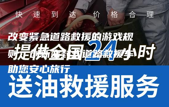 改变紧急道路救援的游戏规则：创新密封式道路救援车助您安心旅行