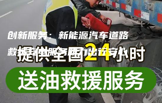 创新服务：新能源汽车道路救援充电服务助力出行安心