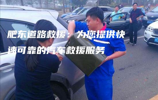 肥东道路救援：为您提供快速可靠的汽车救援服务