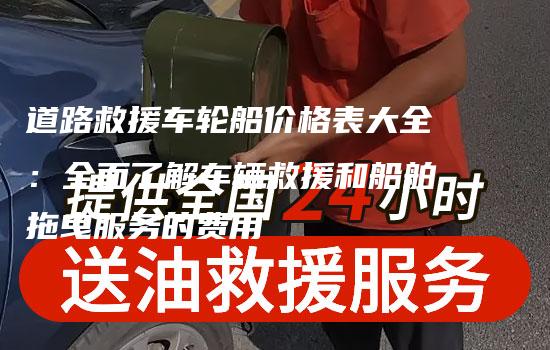 道路救援车轮船价格表大全：全面了解车辆救援和船舶拖曳服务的费用