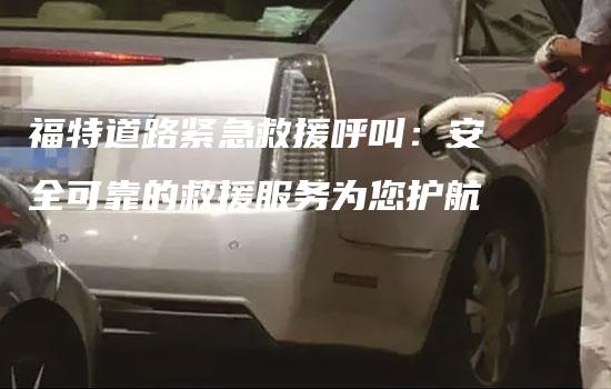 福特道路紧急救援呼叫：安全可靠的救援服务为您护航